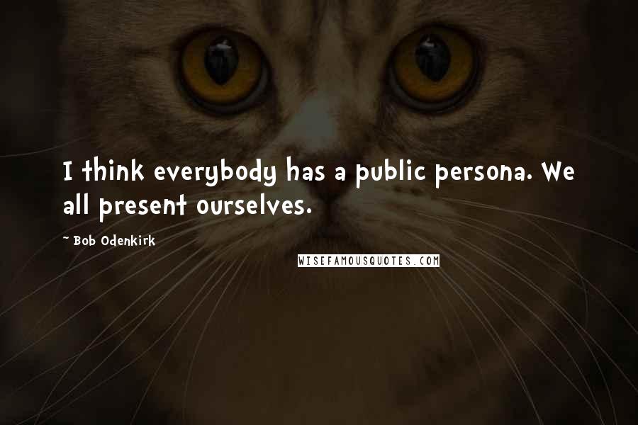 Bob Odenkirk Quotes: I think everybody has a public persona. We all present ourselves.