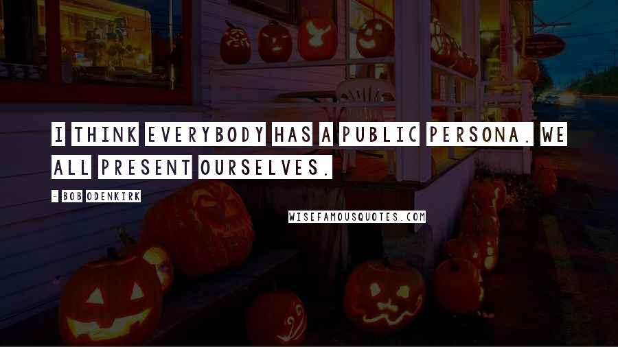 Bob Odenkirk Quotes: I think everybody has a public persona. We all present ourselves.