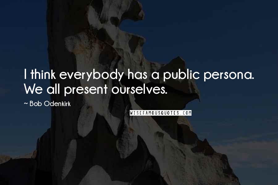 Bob Odenkirk Quotes: I think everybody has a public persona. We all present ourselves.