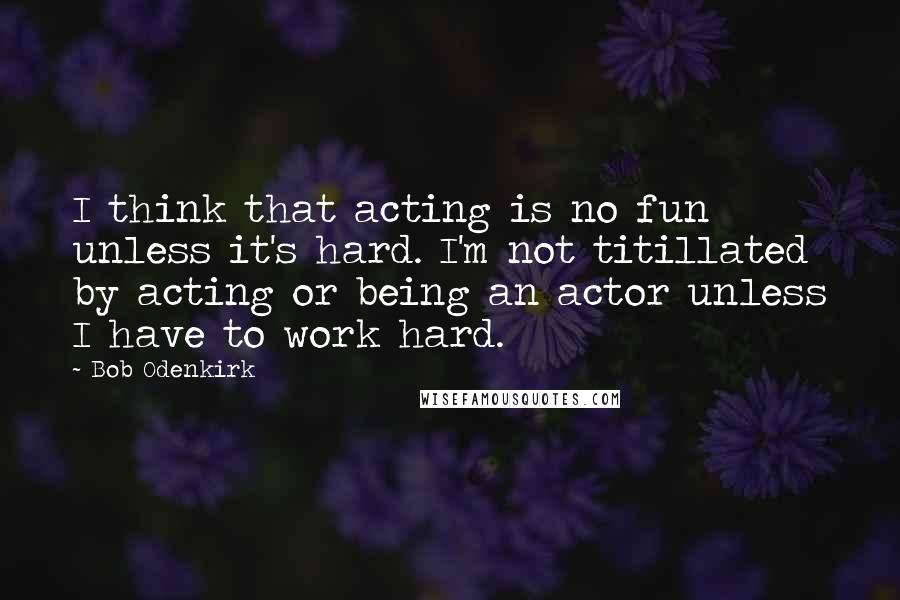 Bob Odenkirk Quotes: I think that acting is no fun unless it's hard. I'm not titillated by acting or being an actor unless I have to work hard.