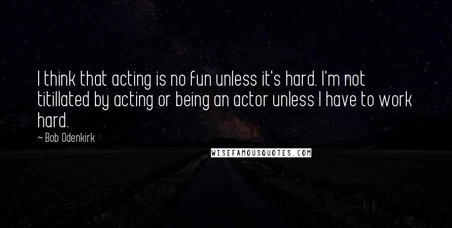 Bob Odenkirk Quotes: I think that acting is no fun unless it's hard. I'm not titillated by acting or being an actor unless I have to work hard.