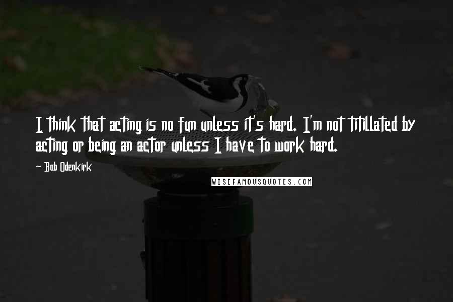 Bob Odenkirk Quotes: I think that acting is no fun unless it's hard. I'm not titillated by acting or being an actor unless I have to work hard.