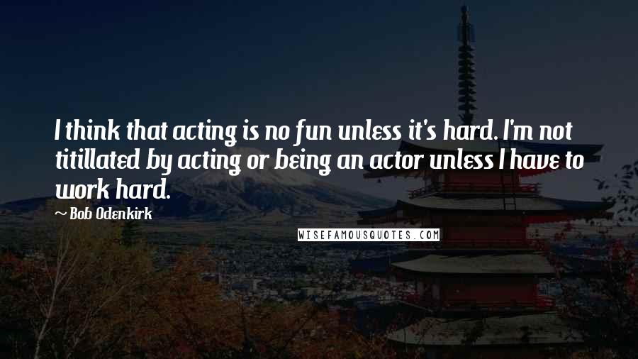 Bob Odenkirk Quotes: I think that acting is no fun unless it's hard. I'm not titillated by acting or being an actor unless I have to work hard.