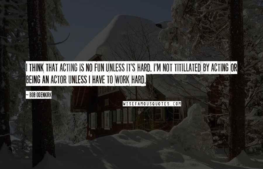 Bob Odenkirk Quotes: I think that acting is no fun unless it's hard. I'm not titillated by acting or being an actor unless I have to work hard.