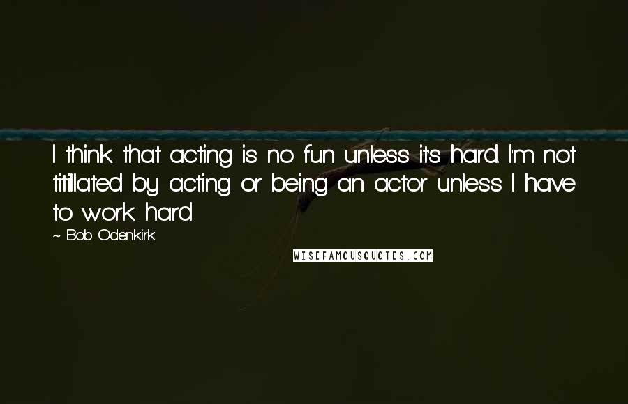 Bob Odenkirk Quotes: I think that acting is no fun unless it's hard. I'm not titillated by acting or being an actor unless I have to work hard.