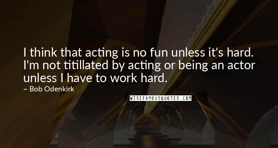 Bob Odenkirk Quotes: I think that acting is no fun unless it's hard. I'm not titillated by acting or being an actor unless I have to work hard.