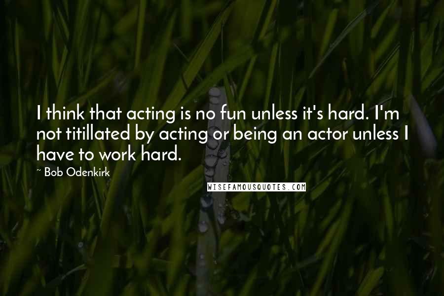 Bob Odenkirk Quotes: I think that acting is no fun unless it's hard. I'm not titillated by acting or being an actor unless I have to work hard.