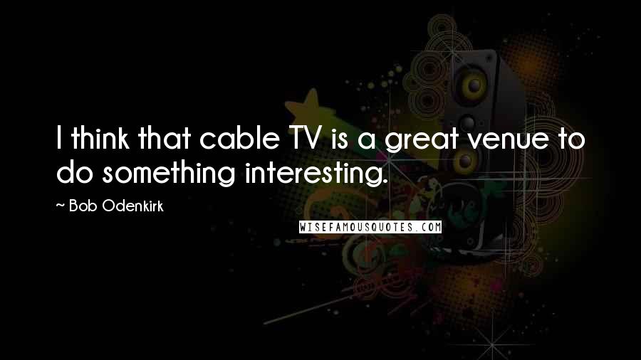 Bob Odenkirk Quotes: I think that cable TV is a great venue to do something interesting.