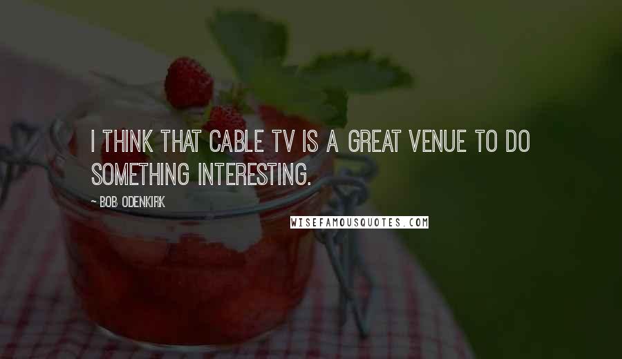 Bob Odenkirk Quotes: I think that cable TV is a great venue to do something interesting.