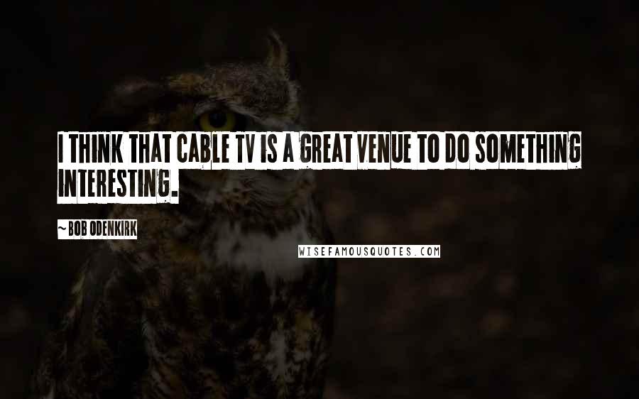 Bob Odenkirk Quotes: I think that cable TV is a great venue to do something interesting.