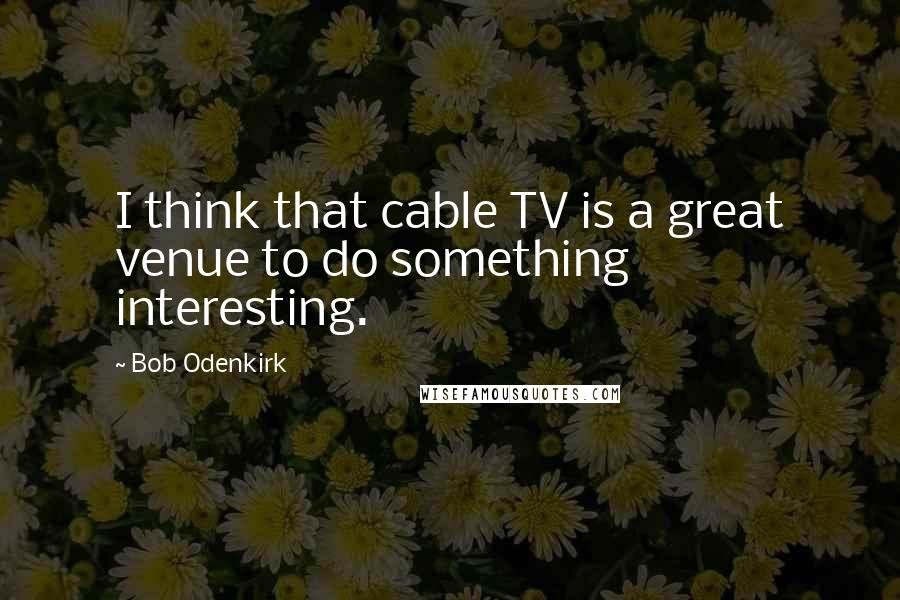 Bob Odenkirk Quotes: I think that cable TV is a great venue to do something interesting.