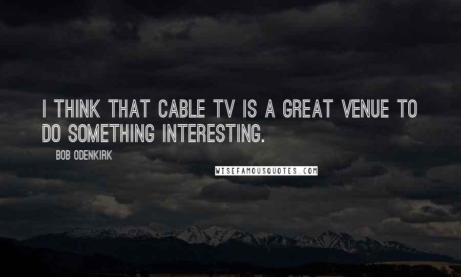 Bob Odenkirk Quotes: I think that cable TV is a great venue to do something interesting.