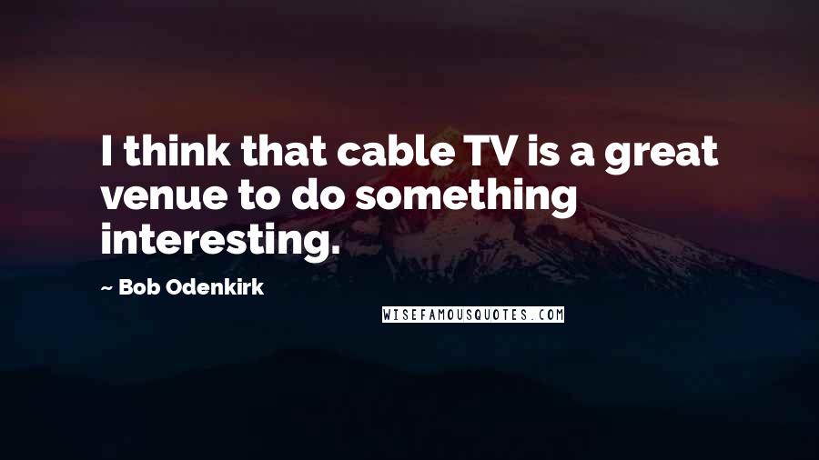 Bob Odenkirk Quotes: I think that cable TV is a great venue to do something interesting.