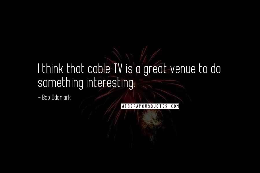 Bob Odenkirk Quotes: I think that cable TV is a great venue to do something interesting.