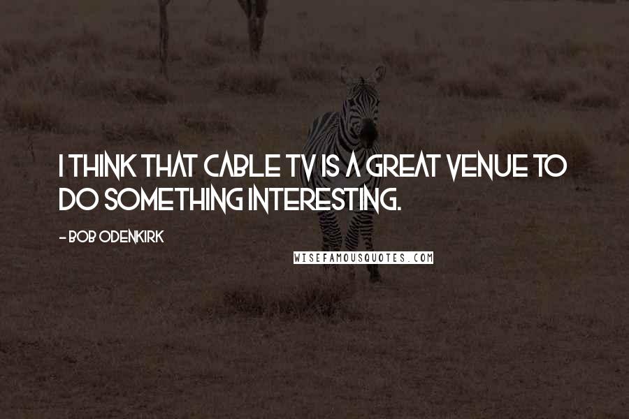 Bob Odenkirk Quotes: I think that cable TV is a great venue to do something interesting.