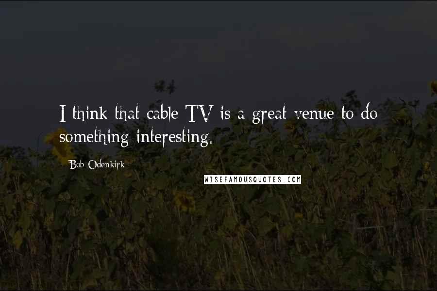 Bob Odenkirk Quotes: I think that cable TV is a great venue to do something interesting.