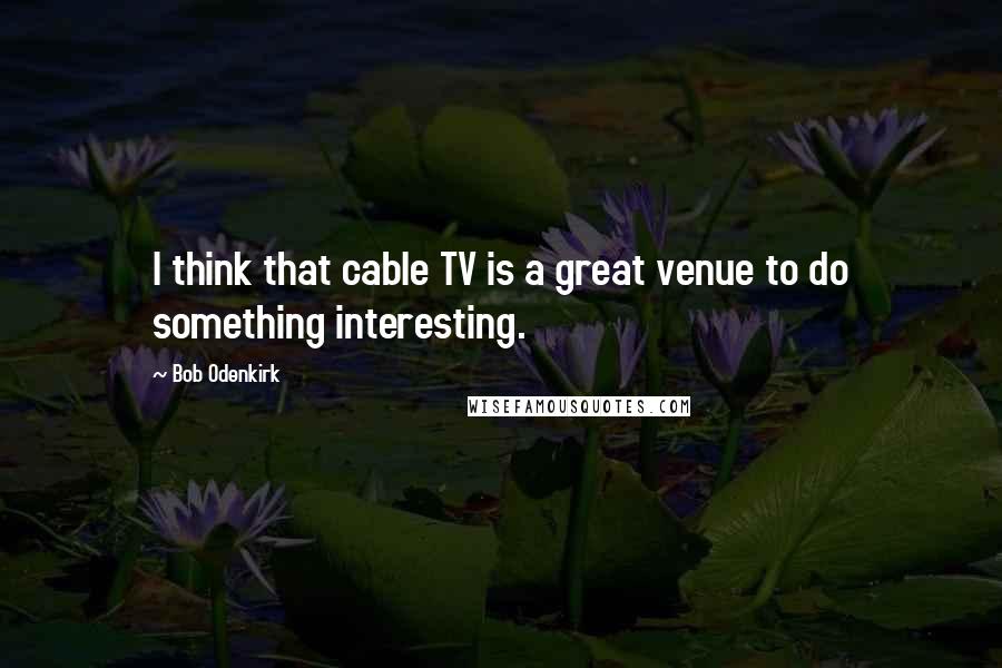 Bob Odenkirk Quotes: I think that cable TV is a great venue to do something interesting.