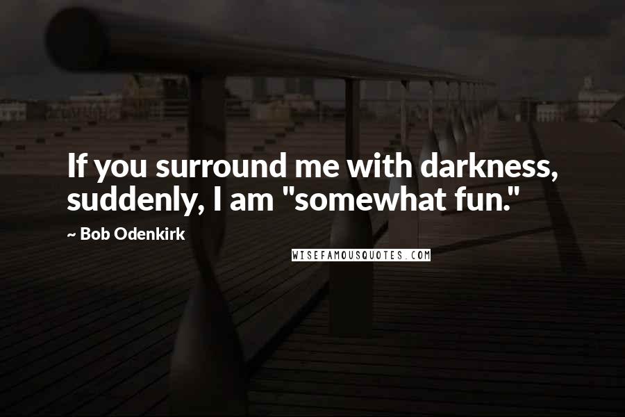 Bob Odenkirk Quotes: If you surround me with darkness, suddenly, I am "somewhat fun."
