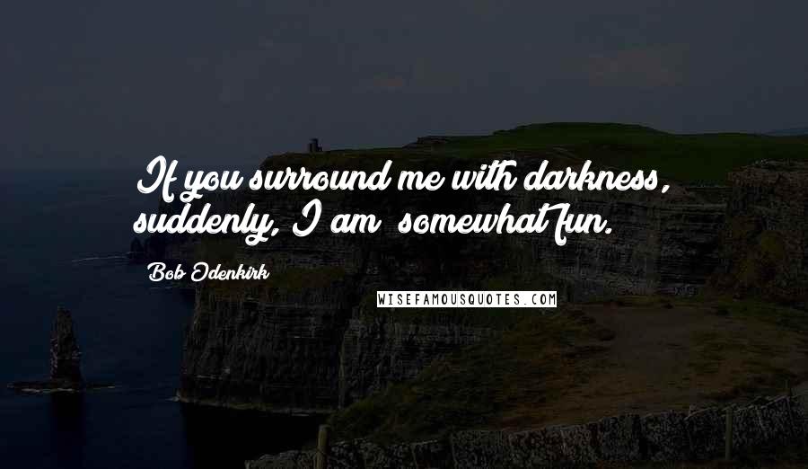 Bob Odenkirk Quotes: If you surround me with darkness, suddenly, I am "somewhat fun."