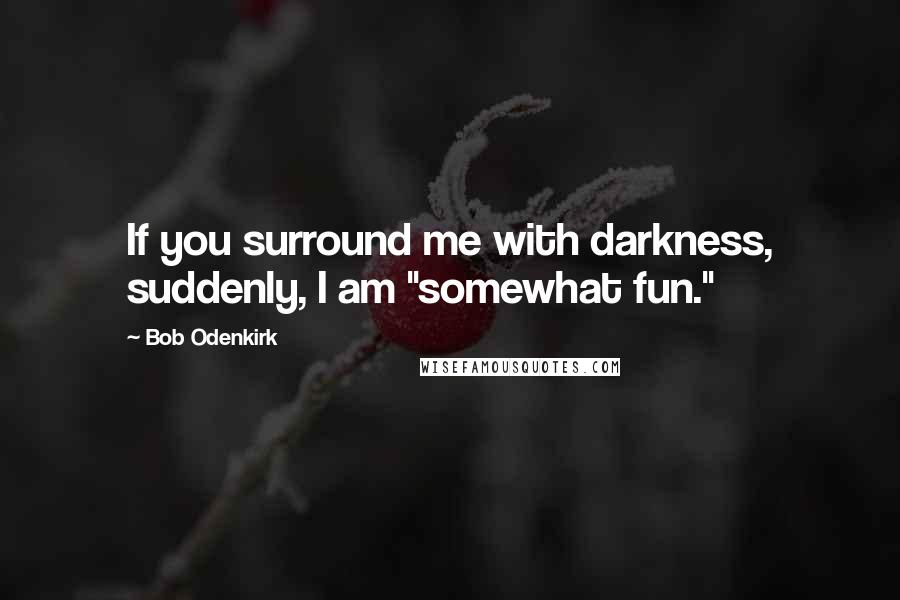 Bob Odenkirk Quotes: If you surround me with darkness, suddenly, I am "somewhat fun."