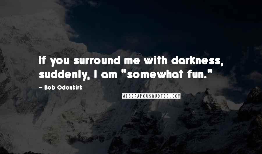 Bob Odenkirk Quotes: If you surround me with darkness, suddenly, I am "somewhat fun."