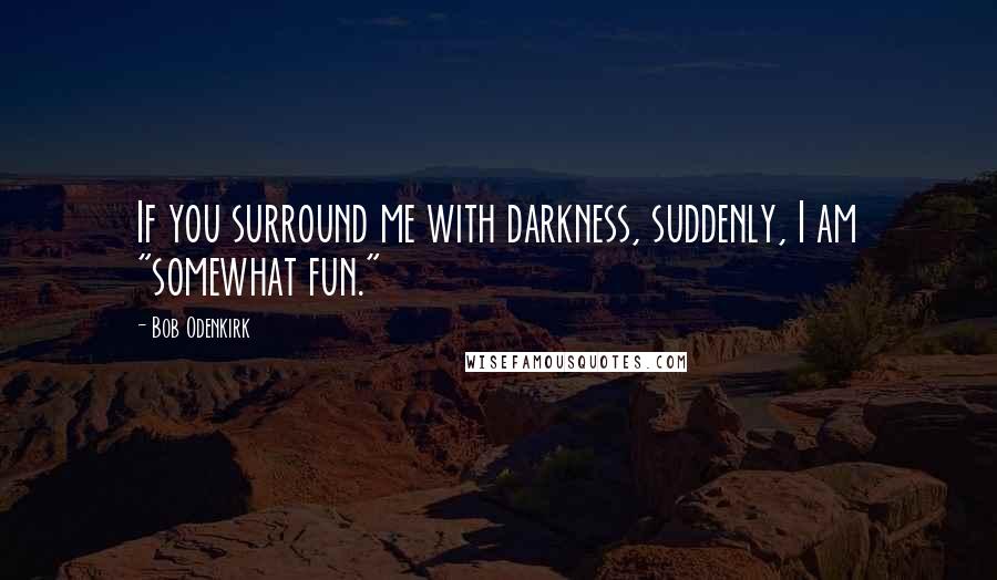 Bob Odenkirk Quotes: If you surround me with darkness, suddenly, I am "somewhat fun."