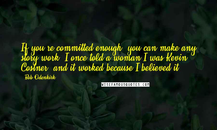 Bob Odenkirk Quotes: If you're committed enough, you can make any story work. I once told a woman I was Kevin Costner, and it worked because I believed it.