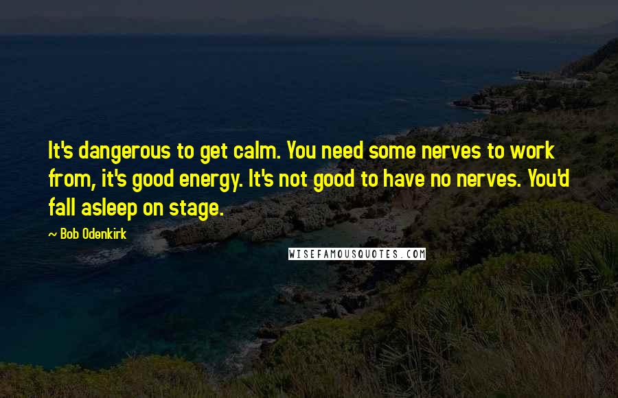 Bob Odenkirk Quotes: It's dangerous to get calm. You need some nerves to work from, it's good energy. It's not good to have no nerves. You'd fall asleep on stage.