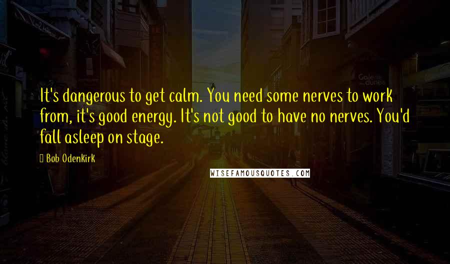 Bob Odenkirk Quotes: It's dangerous to get calm. You need some nerves to work from, it's good energy. It's not good to have no nerves. You'd fall asleep on stage.