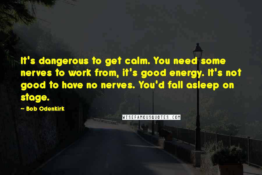 Bob Odenkirk Quotes: It's dangerous to get calm. You need some nerves to work from, it's good energy. It's not good to have no nerves. You'd fall asleep on stage.