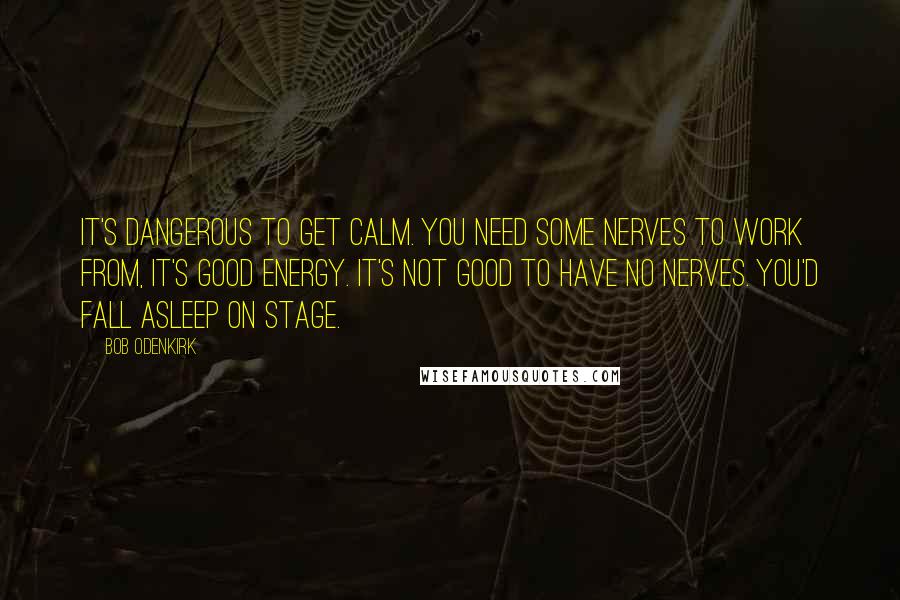 Bob Odenkirk Quotes: It's dangerous to get calm. You need some nerves to work from, it's good energy. It's not good to have no nerves. You'd fall asleep on stage.