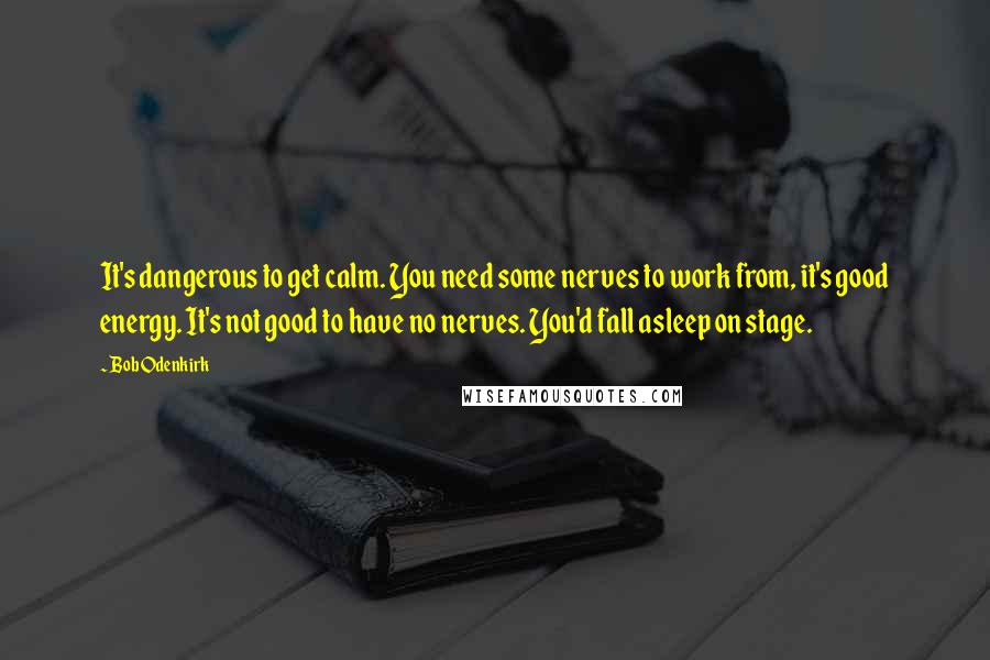 Bob Odenkirk Quotes: It's dangerous to get calm. You need some nerves to work from, it's good energy. It's not good to have no nerves. You'd fall asleep on stage.