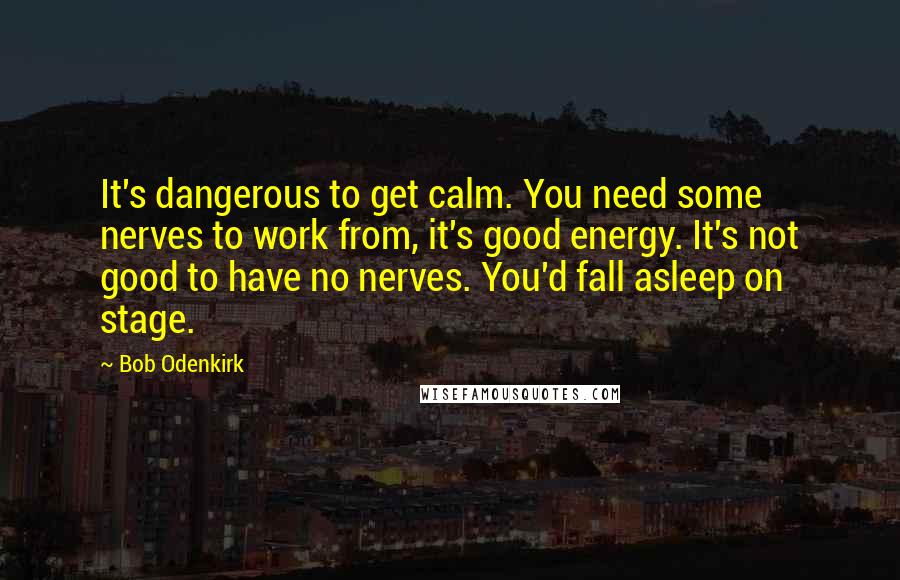 Bob Odenkirk Quotes: It's dangerous to get calm. You need some nerves to work from, it's good energy. It's not good to have no nerves. You'd fall asleep on stage.