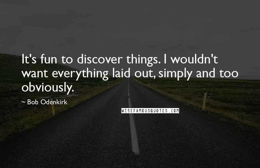 Bob Odenkirk Quotes: It's fun to discover things. I wouldn't want everything laid out, simply and too obviously.