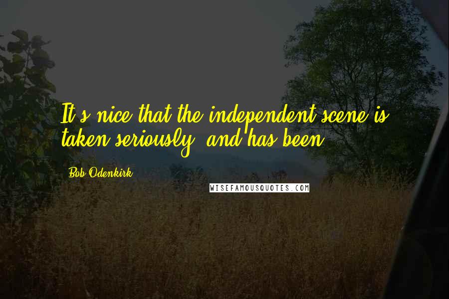 Bob Odenkirk Quotes: It's nice that the independent scene is taken seriously, and has been.