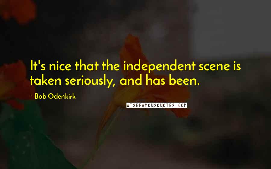 Bob Odenkirk Quotes: It's nice that the independent scene is taken seriously, and has been.