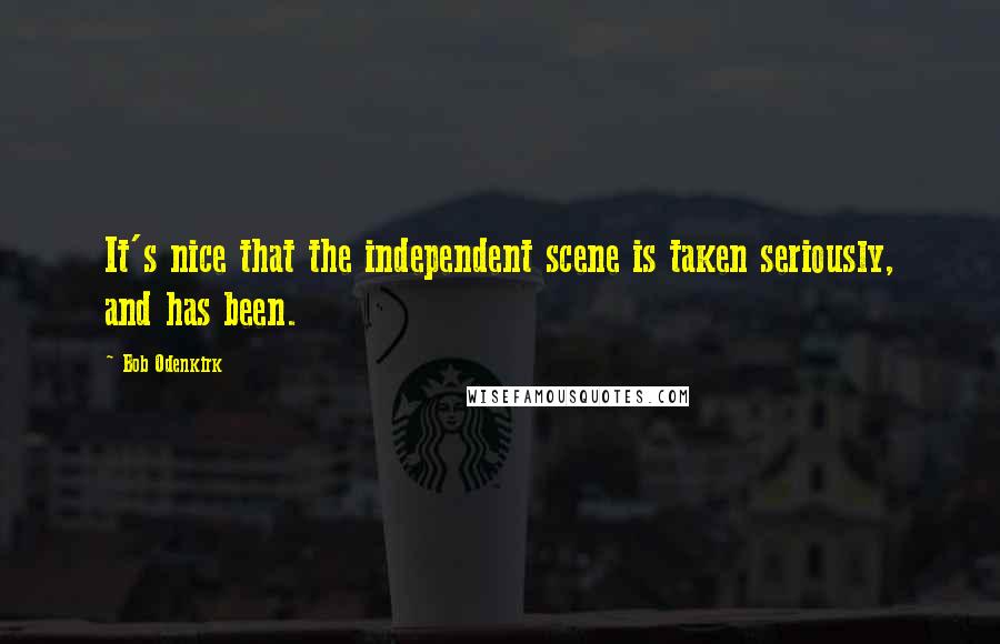 Bob Odenkirk Quotes: It's nice that the independent scene is taken seriously, and has been.