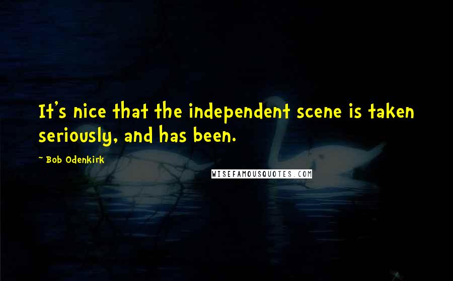 Bob Odenkirk Quotes: It's nice that the independent scene is taken seriously, and has been.