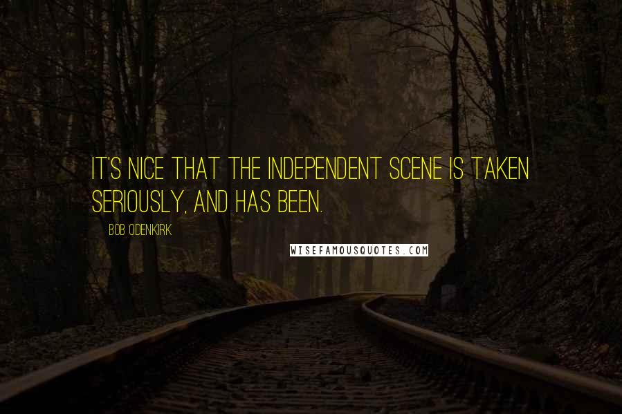 Bob Odenkirk Quotes: It's nice that the independent scene is taken seriously, and has been.