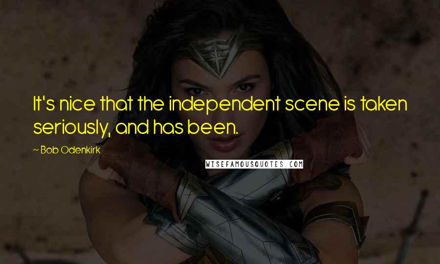 Bob Odenkirk Quotes: It's nice that the independent scene is taken seriously, and has been.