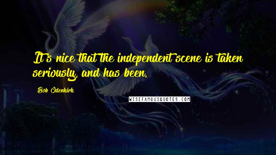 Bob Odenkirk Quotes: It's nice that the independent scene is taken seriously, and has been.