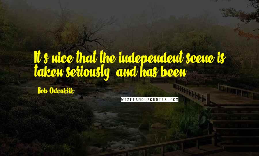 Bob Odenkirk Quotes: It's nice that the independent scene is taken seriously, and has been.