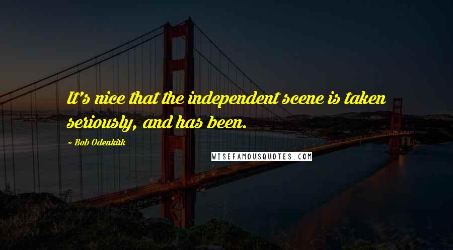 Bob Odenkirk Quotes: It's nice that the independent scene is taken seriously, and has been.