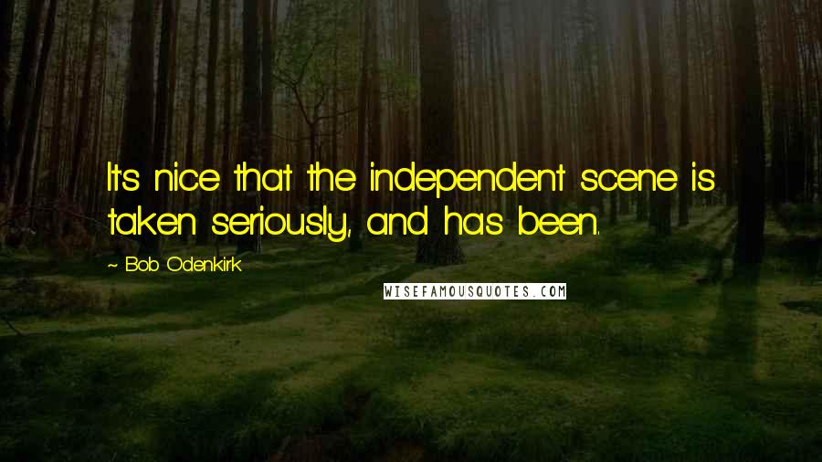 Bob Odenkirk Quotes: It's nice that the independent scene is taken seriously, and has been.