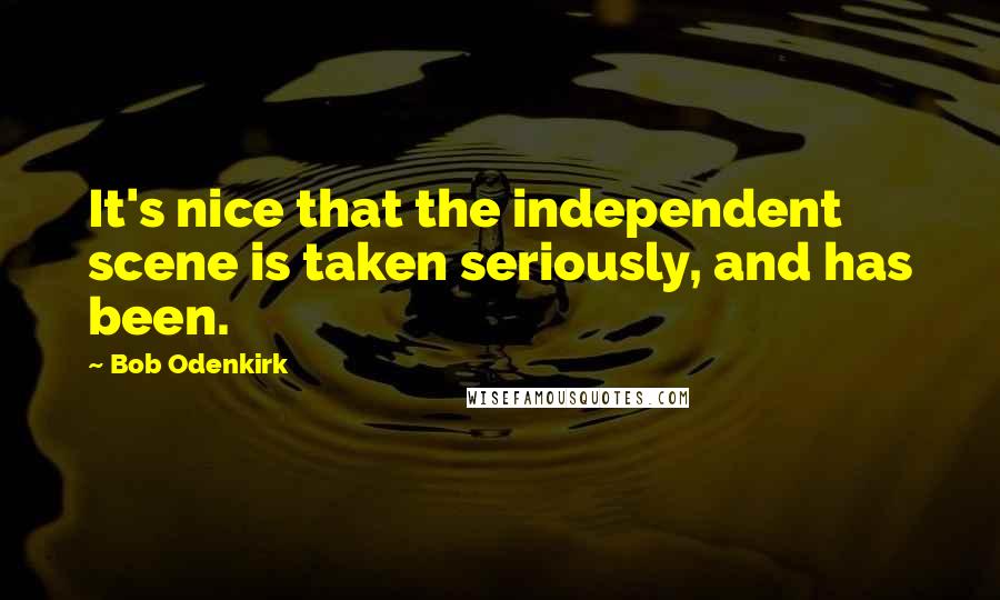Bob Odenkirk Quotes: It's nice that the independent scene is taken seriously, and has been.
