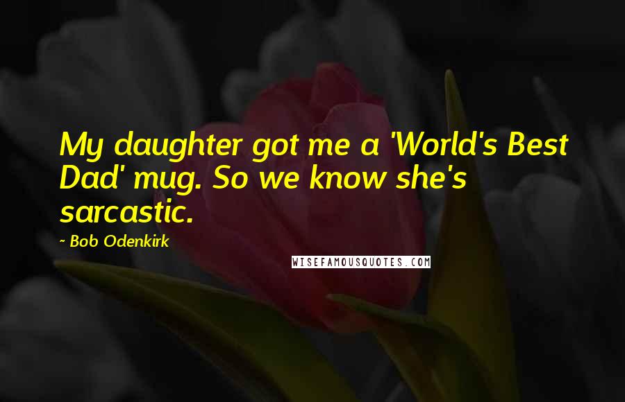 Bob Odenkirk Quotes: My daughter got me a 'World's Best Dad' mug. So we know she's sarcastic.