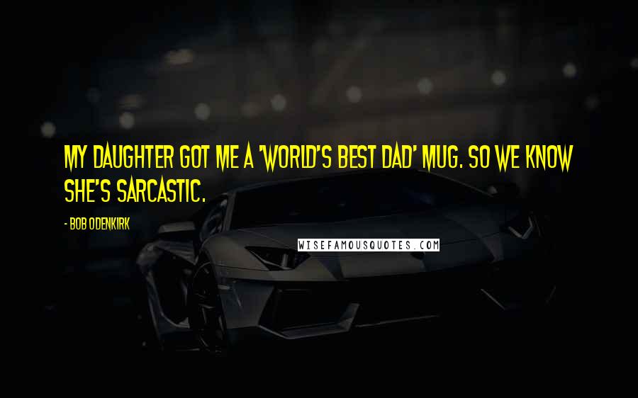Bob Odenkirk Quotes: My daughter got me a 'World's Best Dad' mug. So we know she's sarcastic.