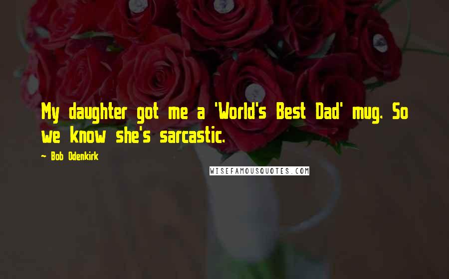 Bob Odenkirk Quotes: My daughter got me a 'World's Best Dad' mug. So we know she's sarcastic.