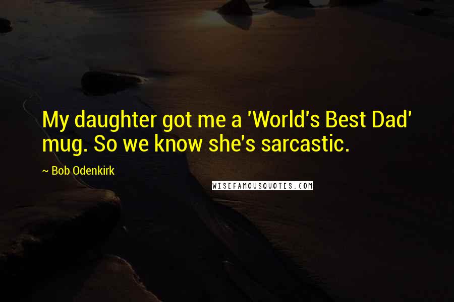 Bob Odenkirk Quotes: My daughter got me a 'World's Best Dad' mug. So we know she's sarcastic.