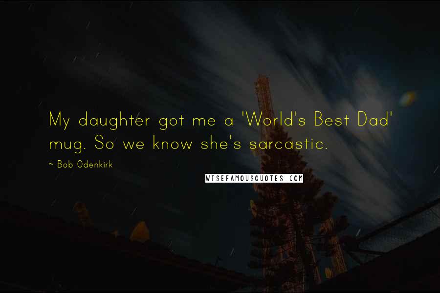 Bob Odenkirk Quotes: My daughter got me a 'World's Best Dad' mug. So we know she's sarcastic.